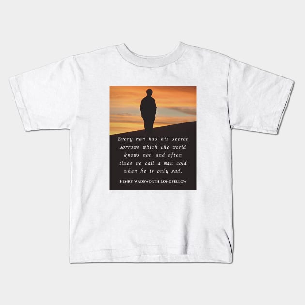 Henry Wadsworth Longfellow : Every man has his secret sorrows which the world knows not... Kids T-Shirt by artbleed